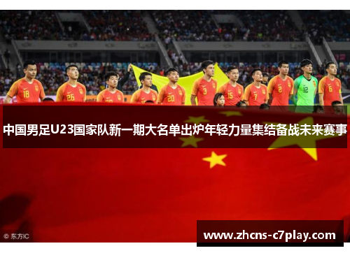 中国男足U23国家队新一期大名单出炉年轻力量集结备战未来赛事
